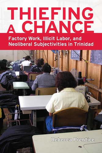 Thiefing a Chance Factory Work, Illicit Labor, and Neoliberal Subjectivities in Trinidad