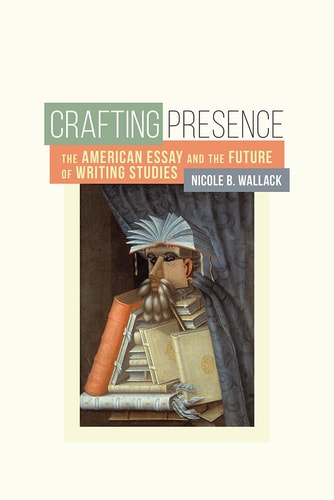 Crafting Presence The American Essay and the Future of Writing Studies