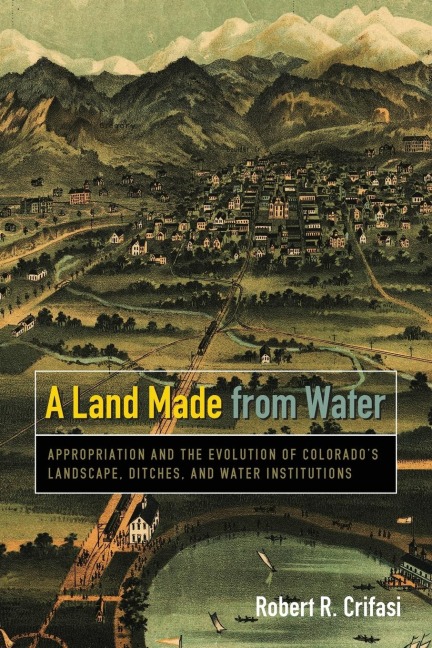 Land Made from Water: Appropriation and the Evolution of Colorado's Landscape, Ditches, and Water Institutions