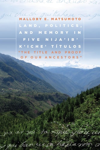 Land, Politics, and Memory in Five Nija'ib' K'iche' Títulos "The Title and Proof of Our Ancestors"