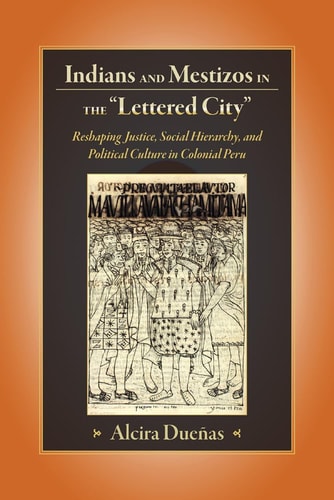 Indians and Mestizos in the "Lettered City" Reshaping Justice, Social Hierarchy, and Political Culture in Colonial Peru