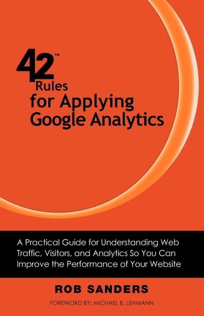 42 Rules for Applying Google Analytics: A practical guide for understanding web traffic, visitors and analytics so you can improve the performance of your website