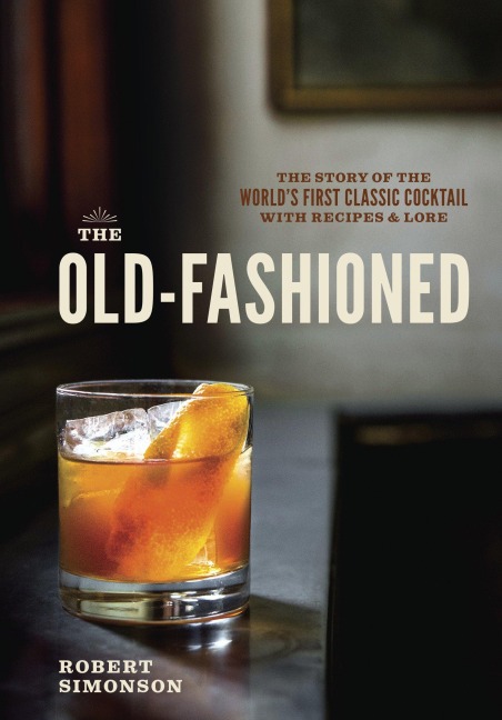The Old-Fashioned: The Story of the Worlds First Classic Cocktail, with Recipes and Lore
