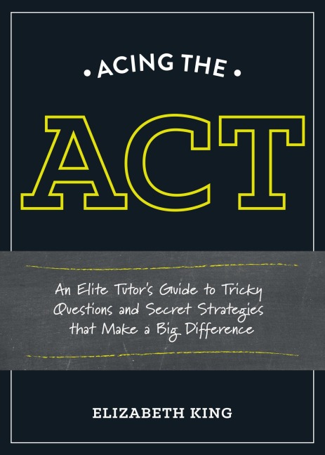 Acing the ACT: An Elite Tutors Guide to Tricky Questions and Secret Strategies that Make a BigDifference