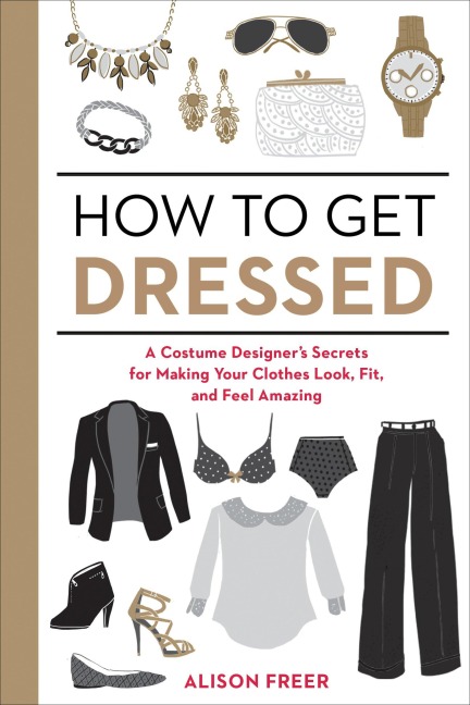 How to Get Dressed: A Costume Designers Secrets for Making Your Clothes Look, Fit, and Feel Amazing