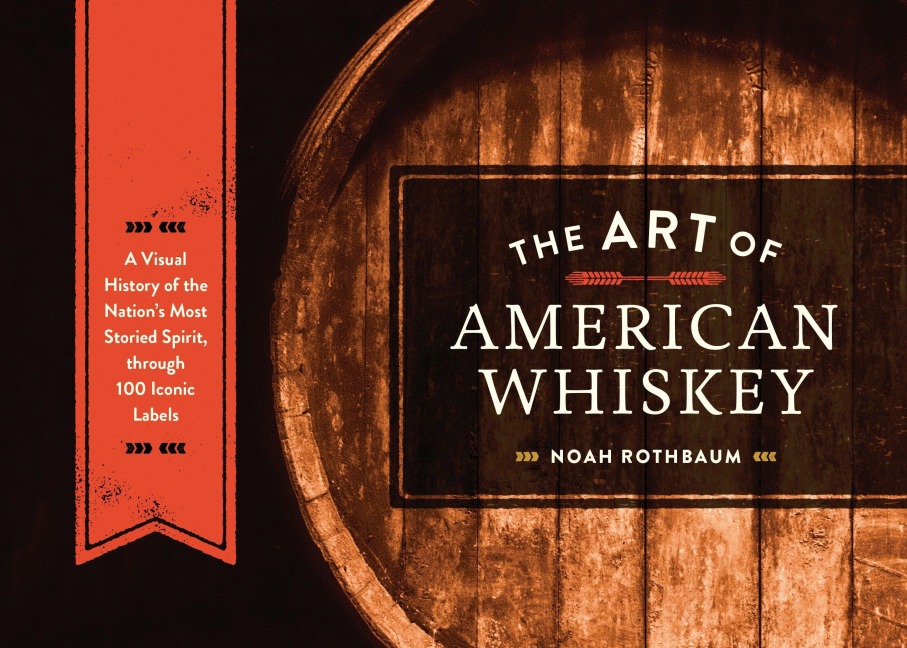 The Art of American Whiskey: A Visual History of the Nations Most Storied Spirit, Through 100 Iconic Labels