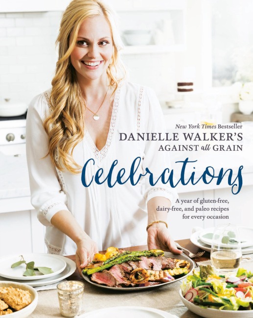 Danielle Walkers Against All Grain Celebrations: A Year of Gluten-Free, Dairy-Free, and Paleo Recipes for Every Occasion [A Cookbook]