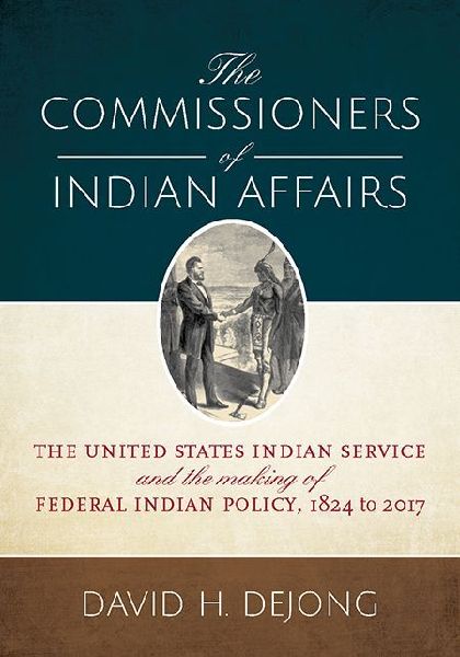 The Commissioners of Indian Affairs: The United States Indian Service and the Making of Federal Indian Policy, 1824 to 2017