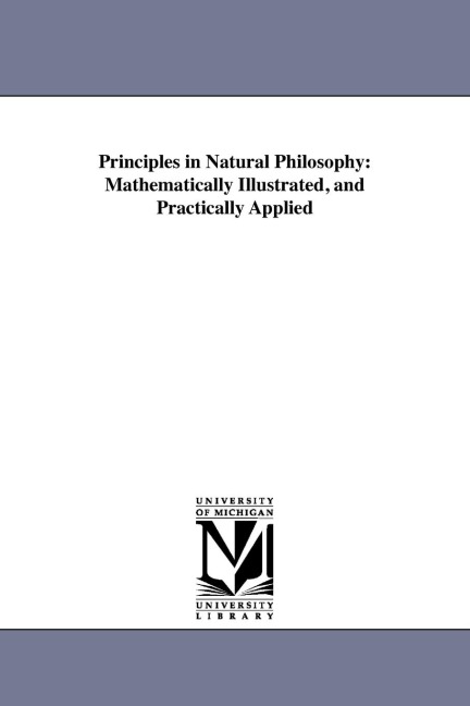 Principles in Natural Philosophy: Mathematically Illustrated, and Practically Applied