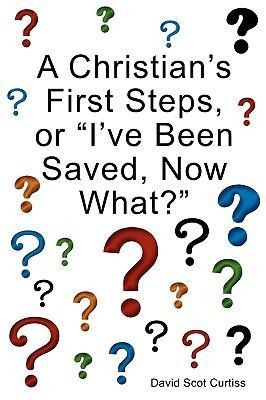 A Christians First Steps, or Ive Been Saved, Now What?