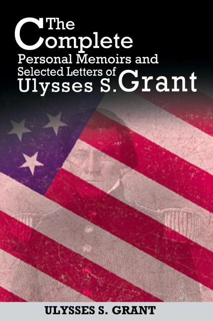 The Complete Personal Memoirs and Selected Letters of Ulysses S. Grant