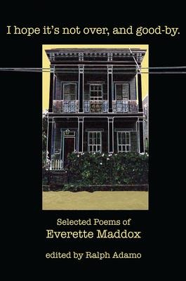 I Hope Its Not Over and Goodby: Selected Poems of Everette Maddox
