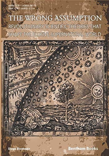 The Wrong Assumption Revolutionary Scientific Theories that Shape the Elusive Supernatural World