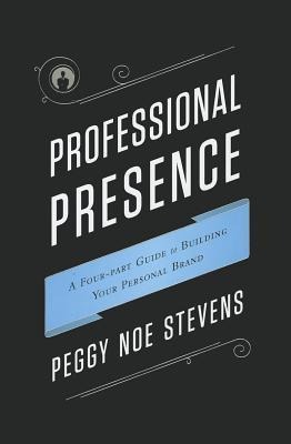 Professional Presence: A Four-Part Guide to Building Your Personal Brand
