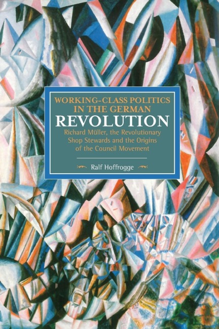 Working-Class Politics in the German Revolution: Richard Müller, the Revolutionary Shop Stewards and the Origins of the Council Movement