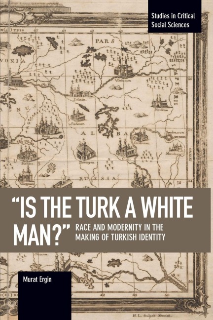 Is the Turk a White Man?: Race and Modernity in the Making of Turkish Identity