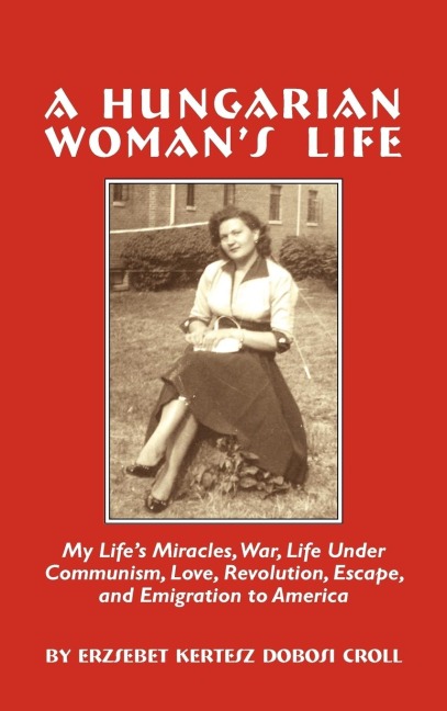A Hungarian Womans Life: My Lifes Miracles, War, Life Under Communiism, Love, Revolution, Escape, and Emigration to America
