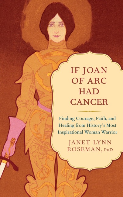 If Joan of Arc Had Cancer: Finding Courage, Faith, and Healing from Historys Most Inspirational Woman Warrior
