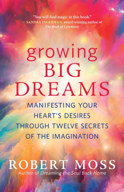 Growing Big Dreams: Manifesting Your Hearts Desires Through Twelve Secrets of the Imagination