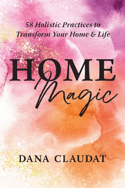 Home Magic: 58 Holistic Practices to Transform Your Home and Life