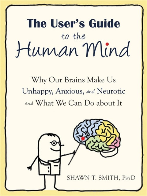 The Users Guide to the Human Mind: Why Our Brains Make Us Unhappy, Anxious, and Neurotic and What We Can Do about It