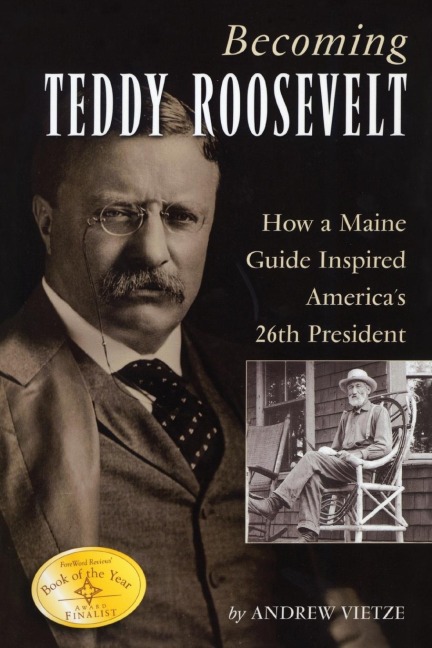 Becoming Teddy Roosevelt: How a Maine Guide Inspired Americas 26th President