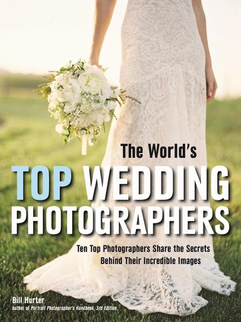 The Worlds Top Wedding Photographers: Ten Top Photographers Share the Secrets Behind Their Incredible Images