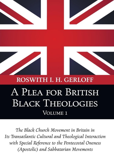 A Plea for British Black Theologies, Volume 1: The Black Church Movement in Britain in Its Transatlantic Cultural and Theological Interaction with Special Reference to the Pentecostal Oneness (Apostolic) and Sabbatarian Movements
