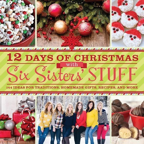 12 Days of Christmas with Six Sisters Stuff: 144 Ideas for Traditions, Homemade Gifts, Recipes, and More