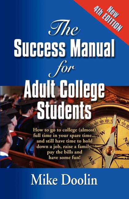 THE SUCCESS MANUAL FOR ADULT COLLEGE STUDENTS: How to go to college (almost) full time in your spare time....and still have time to hold down a job, raise a family, pay the bills and have some fun! - FOURTH EDITION