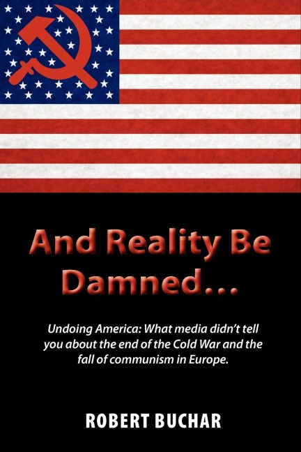 And Reality Be Damned... Undoing America: What Media Didnt Tell You about the End of the Cold War and the Fall of Communism in Europe.