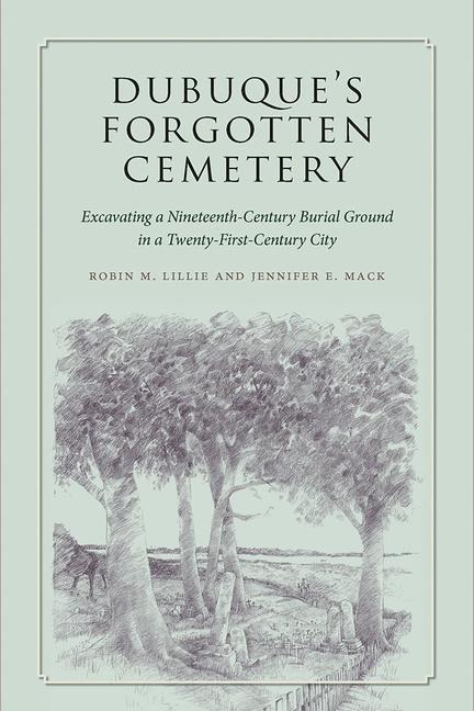 Dubuques Forgotten Cemetery: Excavating a Nineteenth-Century Burial Ground in a Twenty-First Century City