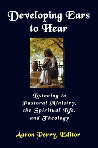 Developing Ears to Hear Listening in Pastoral Ministry, the Spiritual Life, and Theology