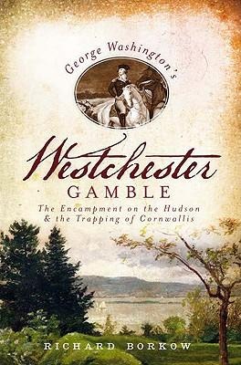 George Washingtons Westchester Gamble: The Encampment on the Hudson and the Trapping of Cornwallis