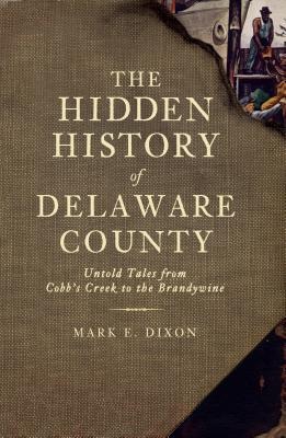 The Hidden History of Delaware County: Untold Tales from Cobbs Creek to the Brandywine