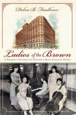 Ladies of the Brown: A Womens History of Denvers Most Elegant Hotel