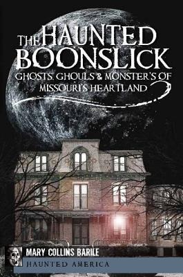 The Haunted Boonslick: Ghosts, Ghouls & Monsters of Missouris Heartland