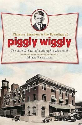 Clarence Saunders and the Founding of Piggly Wiggly: The Rise & Fall of a Memphis Maverick