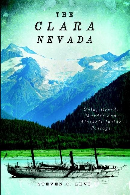 The Clara Nevada: Gold, Greed, Murder and Alaskas Inside Passage