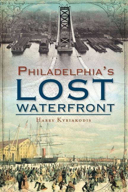 A History of Philadelphias Lost Waterfront