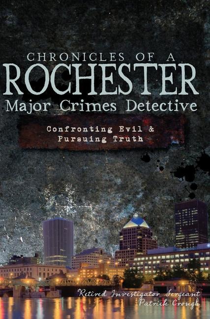 Chronicles of a Rochester Major Crimes Detective: Confronting Evil & Pursuing Truth
