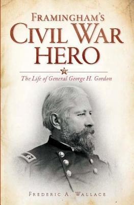Framinghams Civil War Hero: The Life of General George H. Gordon