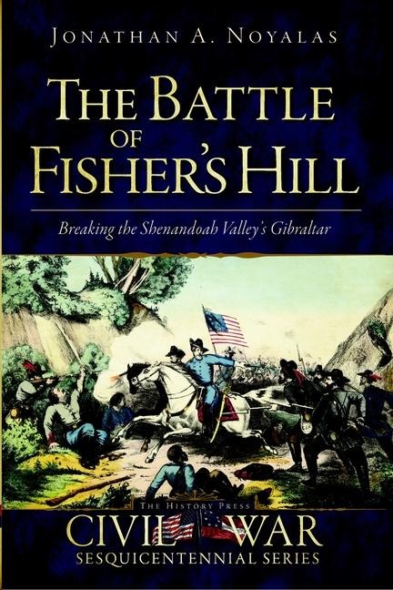 The Battle of Fishers Hill: Breaking the Shenandoah Valleys Gibraltar