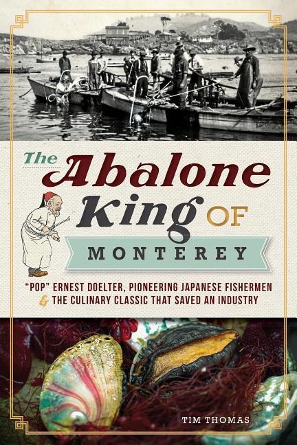 The Abalone King of Monterey: Pop&#157; Ernest Doelter, Pioneering Japanese Fishermen & the Culinary Classic That Saved an Industry