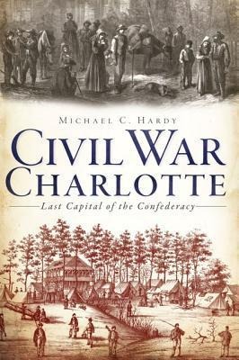 Civil War Charlotte: The Last Capital of the Confederacy
