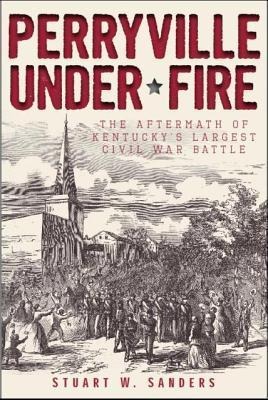 Perryville Under Fire: The Aftermath of Kentuckys Largest Civil War Battle