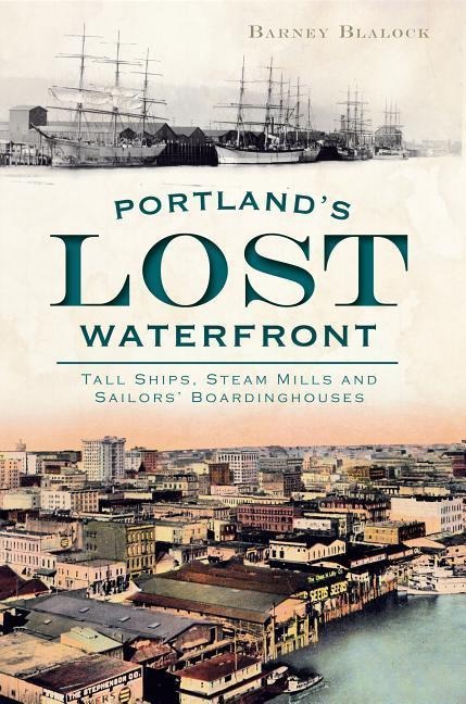 Portlands Lost Waterfront: Tall Ships, Steam Mills and Sailors Boardinghouses