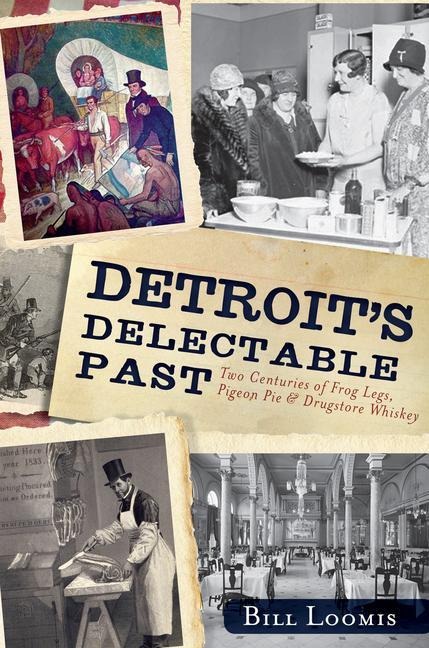 Detroits Delectable Past: Two Centuries of Frog Legs, Pigeon Pie and Drugstore Whiskey