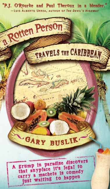 A Rotten Person Travels the Caribbean: A Grump in Paradise Discovers That Anyplace Its Legal to Carry a Machete Is Comedy Just Waiting to