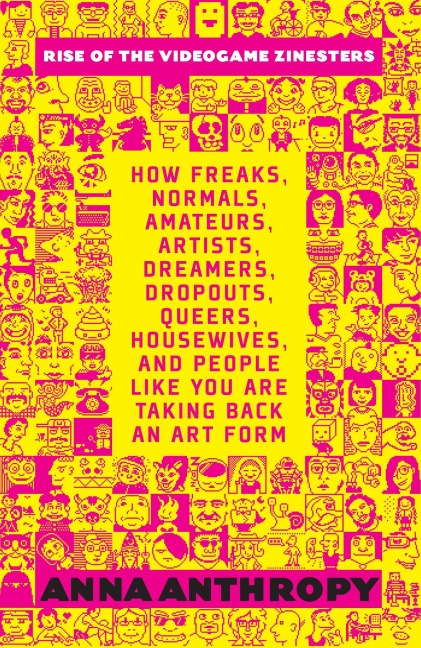 Rise of the Videogame Zinesters: How Freaks, Normals, Amateurs, Artists, Dreamers, Drop-outs, Queers, Housewives Are Taking Back an Art Form